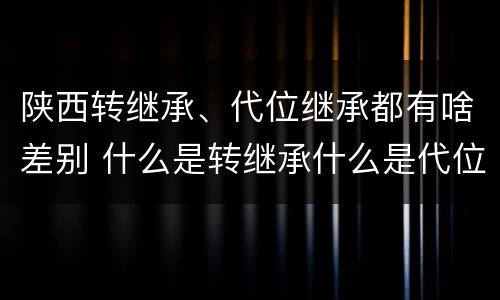 陕西转继承、代位继承都有啥差别 什么是转继承什么是代位继承