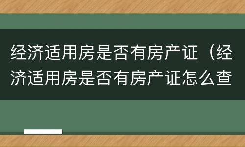 经济适用房是否有房产证（经济适用房是否有房产证怎么查）