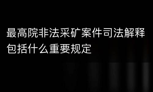 最高院非法采矿案件司法解释包括什么重要规定