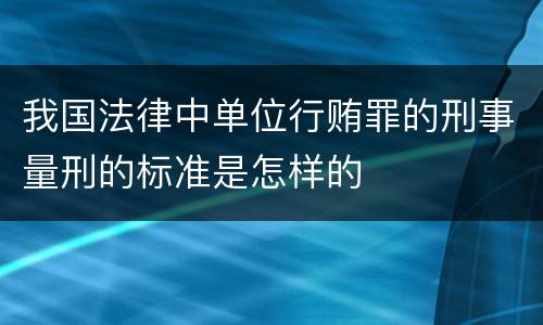 我国法律中单位行贿罪的刑事量刑的标准是怎样的