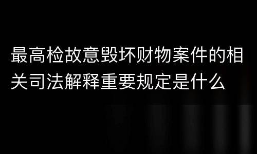 最高检故意毁坏财物案件的相关司法解释重要规定是什么
