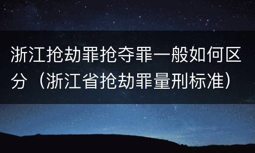 浙江抢劫罪抢夺罪一般如何区分（浙江省抢劫罪量刑标准）