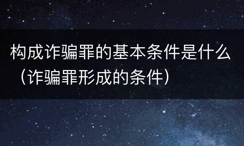构成诈骗罪的基本条件是什么（诈骗罪形成的条件）
