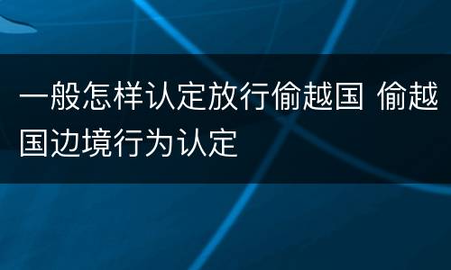 一般怎样认定放行偷越国 偷越国边境行为认定