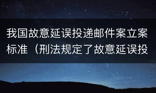 我国故意延误投递邮件案立案标准（刑法规定了故意延误投递邮件罪）