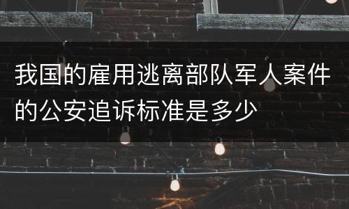 我国的雇用逃离部队军人案件的公安追诉标准是多少