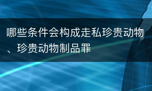 哪些条件会构成走私珍贵动物、珍贵动物制品罪