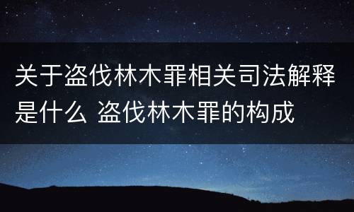 关于盗伐林木罪相关司法解释是什么 盗伐林木罪的构成