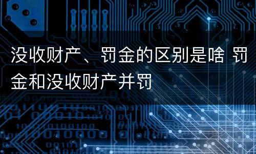 没收财产、罚金的区别是啥 罚金和没收财产并罚