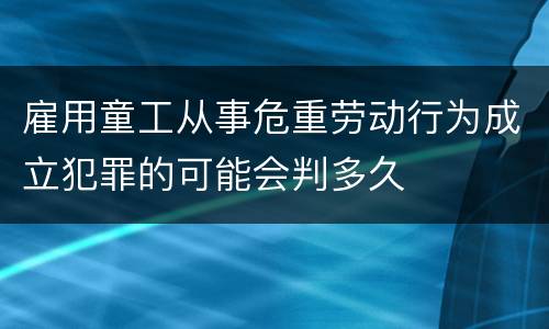 雇用童工从事危重劳动行为成立犯罪的可能会判多久