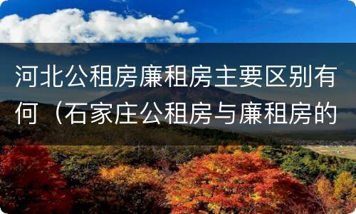 河北公租房廉租房主要区别有何（石家庄公租房与廉租房的区别）