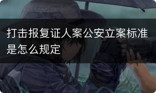 打击报复证人案公安立案标准是怎么规定