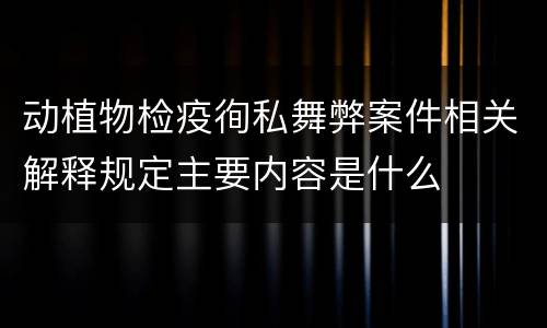动植物检疫徇私舞弊案件相关解释规定主要内容是什么