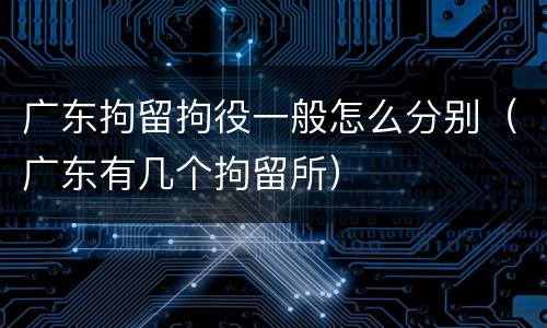 广东拘留拘役一般怎么分别（广东有几个拘留所）