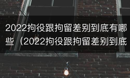 2022拘役跟拘留差别到底有哪些（2022拘役跟拘留差别到底有哪些情况）