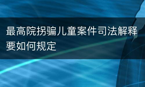 最高院拐骗儿童案件司法解释要如何规定