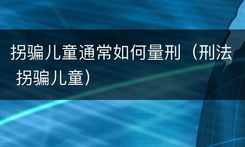拐骗儿童通常如何量刑（刑法 拐骗儿童）
