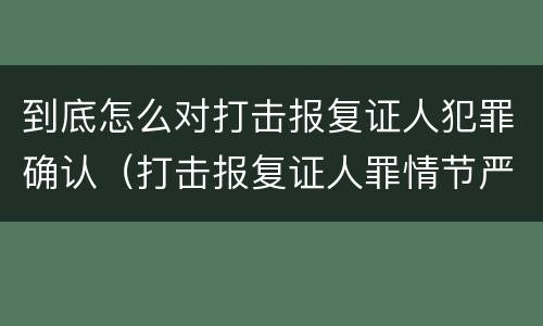 到底怎么对打击报复证人犯罪确认（打击报复证人罪情节严重）