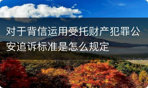 对于背信运用受托财产犯罪公安追诉标准是怎么规定