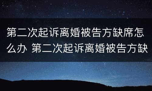 第二次起诉离婚被告方缺席怎么办 第二次起诉离婚被告方缺席怎么办理