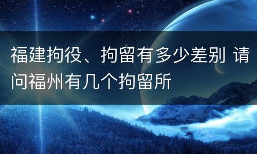 福建拘役、拘留有多少差别 请问福州有几个拘留所