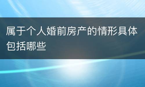 属于个人婚前房产的情形具体包括哪些