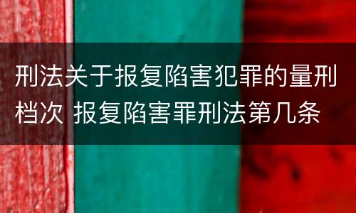 刑法关于报复陷害犯罪的量刑档次 报复陷害罪刑法第几条