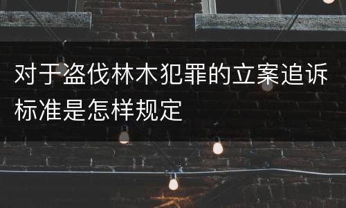 对于盗伐林木犯罪的立案追诉标准是怎样规定