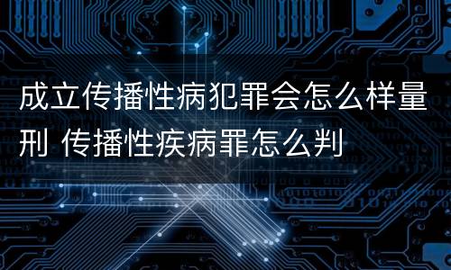 成立传播性病犯罪会怎么样量刑 传播性疾病罪怎么判