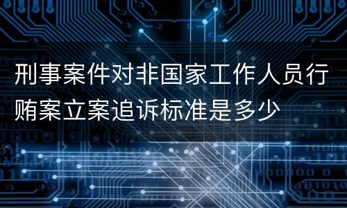 刑事案件对非国家工作人员行贿案立案追诉标准是多少
