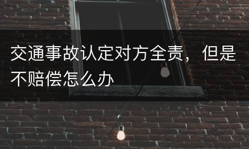 交通事故认定对方全责，但是不赔偿怎么办