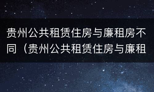 贵州公共租赁住房与廉租房不同（贵州公共租赁住房与廉租房不同怎么办）