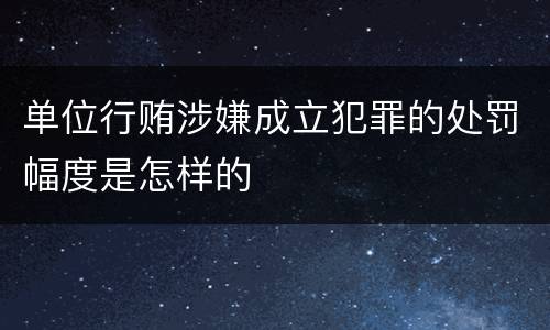 单位行贿涉嫌成立犯罪的处罚幅度是怎样的