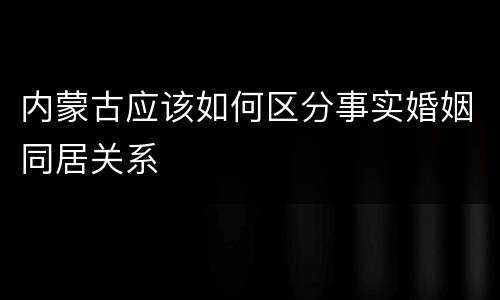 内蒙古应该如何区分事实婚姻同居关系