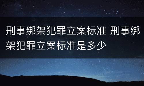 刑事绑架犯罪立案标准 刑事绑架犯罪立案标准是多少