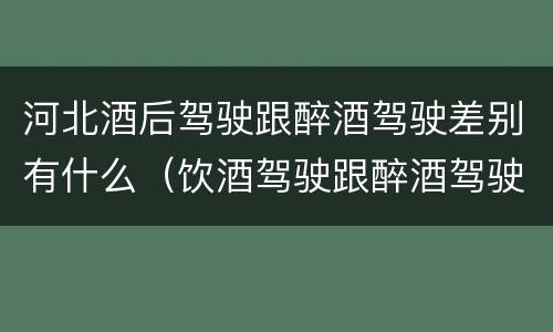 河北酒后驾驶跟醉酒驾驶差别有什么（饮酒驾驶跟醉酒驾驶的区别）