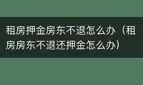租房押金房东不退怎么办（租房房东不退还押金怎么办）