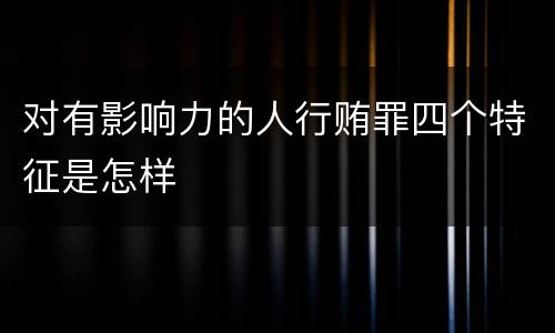 对有影响力的人行贿罪四个特征是怎样