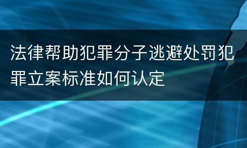 法律帮助犯罪分子逃避处罚犯罪立案标准如何认定