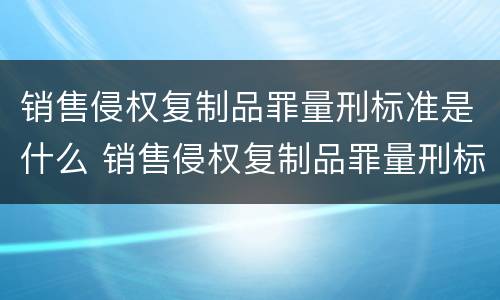 销售侵权复制品罪量刑标准是什么 销售侵权复制品罪量刑标准是什么
