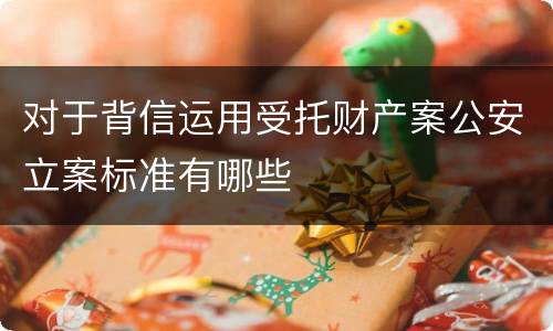 对于背信运用受托财产案公安立案标准有哪些