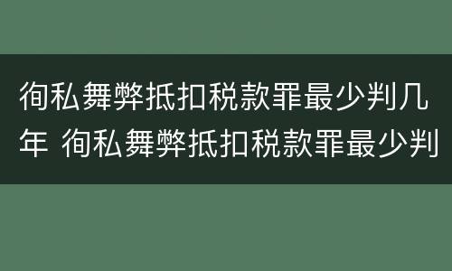 徇私舞弊抵扣税款罪最少判几年 徇私舞弊抵扣税款罪最少判几年