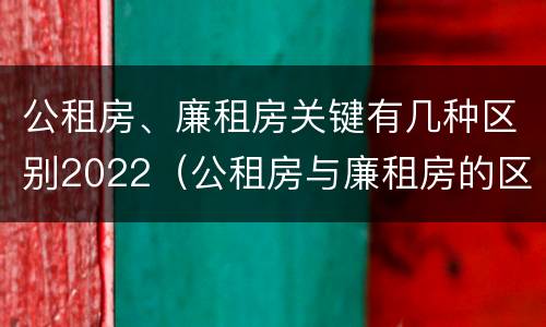 公租房、廉租房关键有几种区别2022（公租房与廉租房的区别都在此,别再搞错了!）