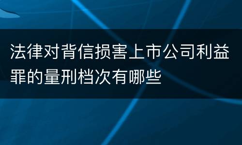 法律对背信损害上市公司利益罪的量刑档次有哪些