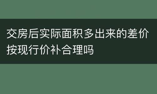 交房后实际面积多出来的差价按现行价补合理吗