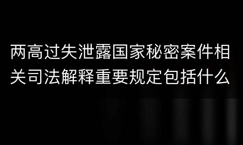 两高过失泄露国家秘密案件相关司法解释重要规定包括什么