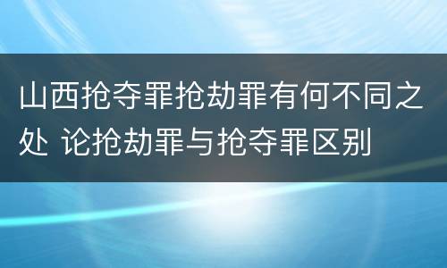 山西抢夺罪抢劫罪有何不同之处 论抢劫罪与抢夺罪区别