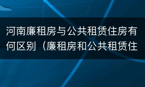 河南廉租房与公共租赁住房有何区别（廉租房和公共租赁住房有什么区别）