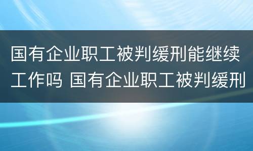 国有企业职工被判缓刑能继续工作吗 国有企业职工被判缓刑能继续工作吗女性