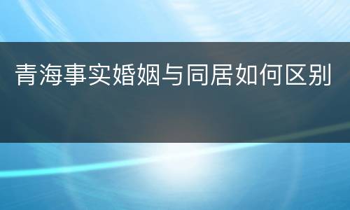 青海事实婚姻与同居如何区别